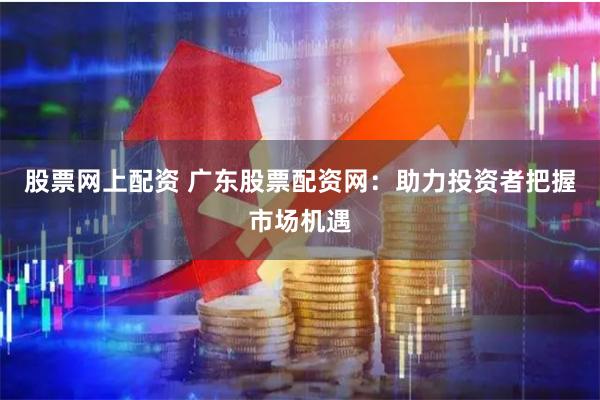 股票网上配资 广东股票配资网：助力投资者把握市场机遇