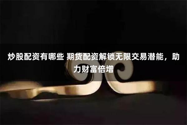 炒股配资有哪些 期货配资解锁无限交易潜能，助力财富倍增