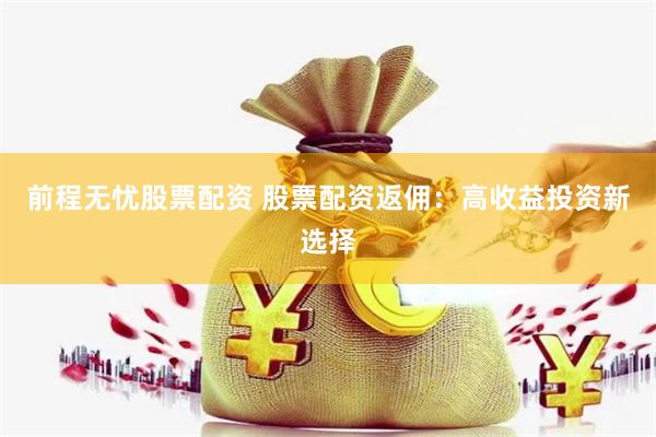 前程无忧股票配资 股票配资返佣：高收益投资新选择