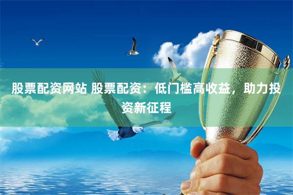 股票配资网站 股票配资：低门槛高收益，助力投资新征程
