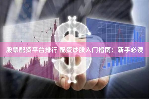 股票配资平台排行 配资炒股入门指南：新手必读