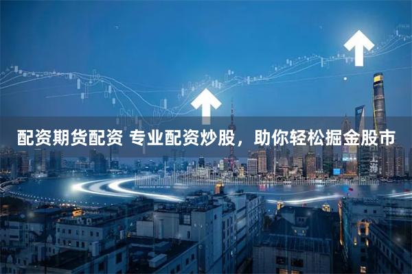 配资期货配资 专业配资炒股，助你轻松掘金股市