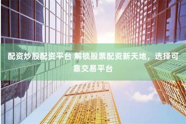配资炒股配资平台 解锁股票配资新天地，选择可靠交易平台