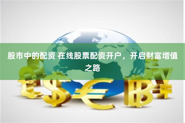 股市中的配资 在线股票配资开户，开启财富增值之路