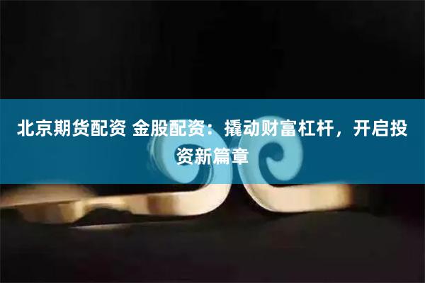 北京期货配资 金股配资：撬动财富杠杆，开启投资新篇章
