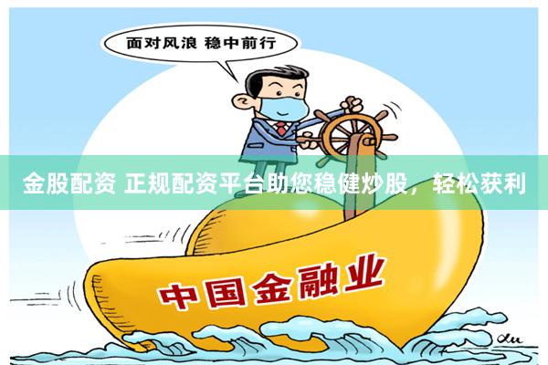 金股配资 正规配资平台助您稳健炒股，轻松获利