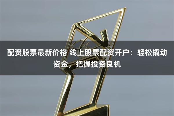 配资股票最新价格 线上股票配资开户：轻松撬动资金，把握投资良机