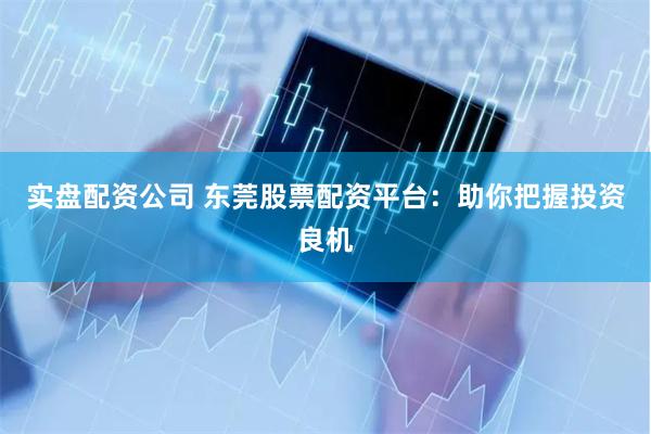 实盘配资公司 东莞股票配资平台：助你把握投资良机