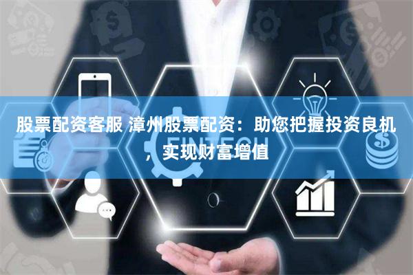 股票配资客服 漳州股票配资：助您把握投资良机，实现财富增值