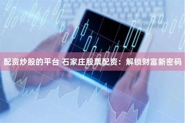 配资炒股的平台 石家庄股票配资：解锁财富新密码
