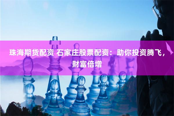 珠海期货配资 石家庄股票配资：助你投资腾飞，财富倍增
