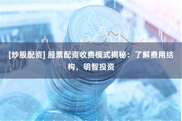 [炒股配资] 股票配资收费模式揭秘：了解费用结构，明智投资