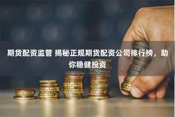 期货配资监管 揭秘正规期货配资公司排行榜，助你稳健投资