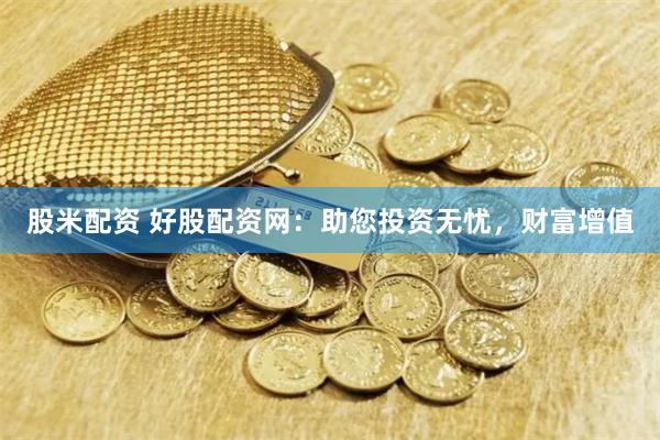 股米配资 好股配资网：助您投资无忧，财富增值