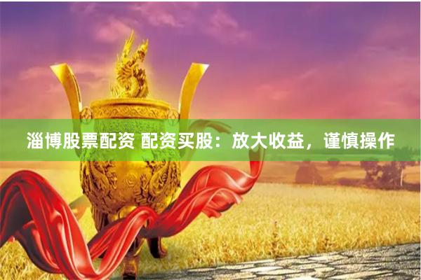 淄博股票配资 配资买股：放大收益，谨慎操作