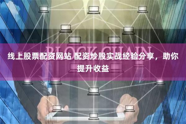 线上股票配资网站 配资炒股实战经验分享，助你提升收益