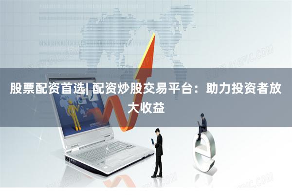 股票配资首选| 配资炒股交易平台：助力投资者放大收益