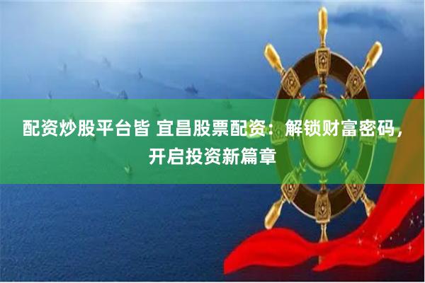 配资炒股平台皆 宜昌股票配资：解锁财富密码，开启投资新篇章