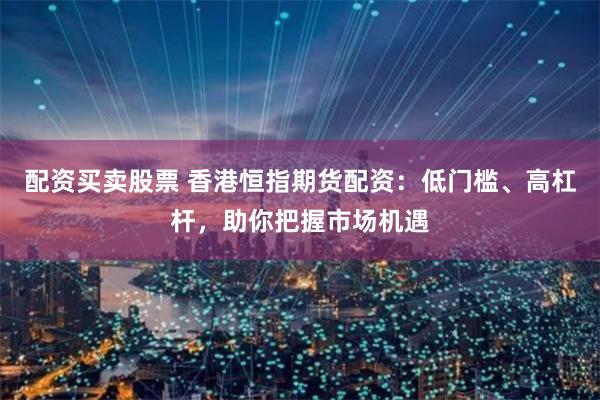 配资买卖股票 香港恒指期货配资：低门槛、高杠杆，助你把握市场机遇
