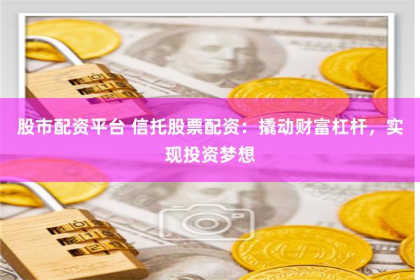 股市配资平台 信托股票配资：撬动财富杠杆，实现投资梦想