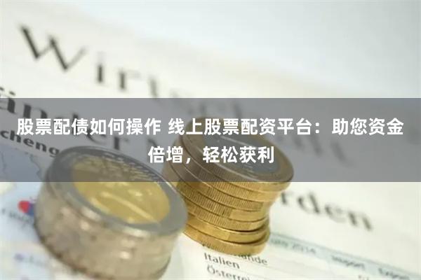 股票配债如何操作 线上股票配资平台：助您资金倍增，轻松获利