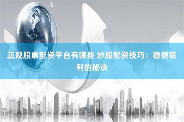 正规股票配资平台有哪些 炒股配资技巧：稳健获利的秘诀