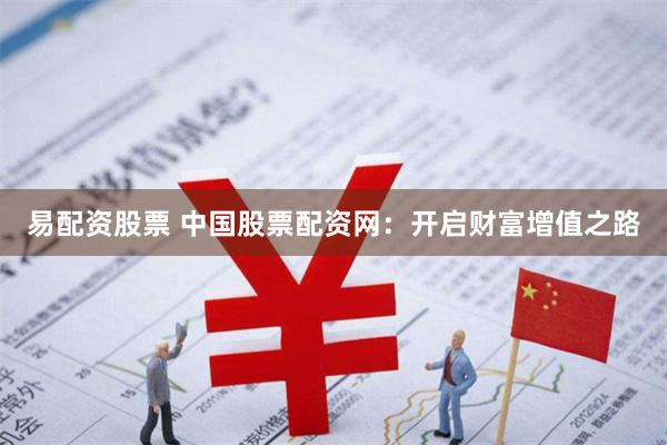 易配资股票 中国股票配资网：开启财富增值之路