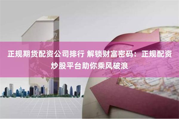 正规期货配资公司排行 解锁财富密码：正规配资炒股平台助你乘风破浪