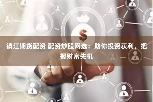 镇江期货配资 配资炒股网选：助你投资获利，把握财富先机