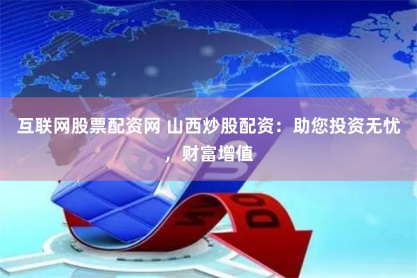 互联网股票配资网 山西炒股配资：助您投资无忧，财富增值