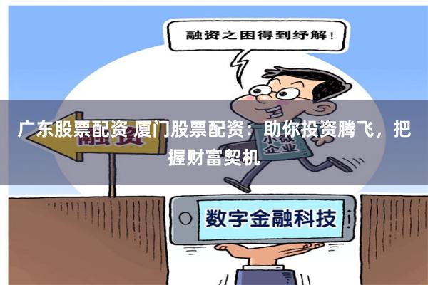 广东股票配资 厦门股票配资：助你投资腾飞，把握财富契机