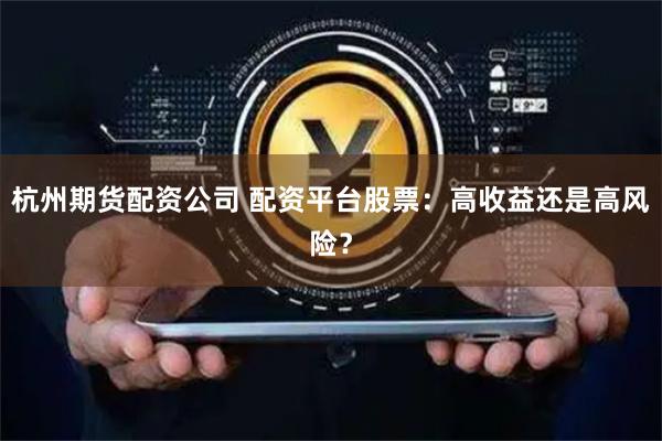 杭州期货配资公司 配资平台股票：高收益还是高风险？