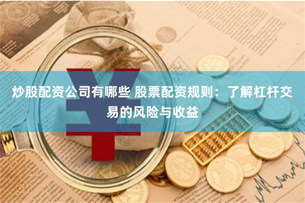 炒股配资公司有哪些 股票配资规则：了解杠杆交易的风险与收益