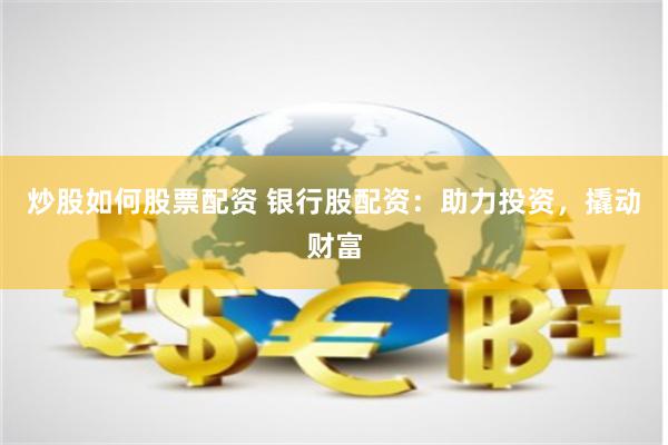 炒股如何股票配资 银行股配资：助力投资，撬动财富