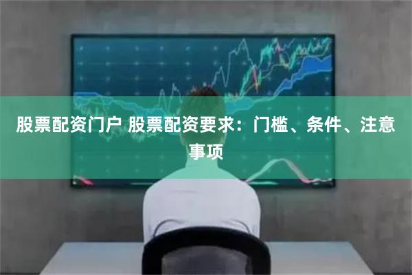 股票配资门户 股票配资要求：门槛、条件、注意事项