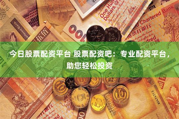 今日股票配资平台 股票配资吧：专业配资平台，助您轻松投资