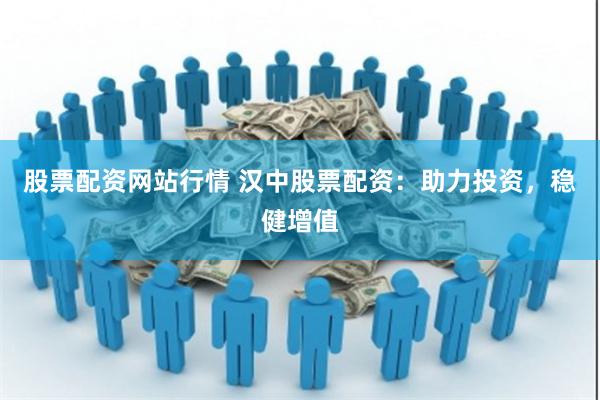 股票配资网站行情 汉中股票配资：助力投资，稳健增值