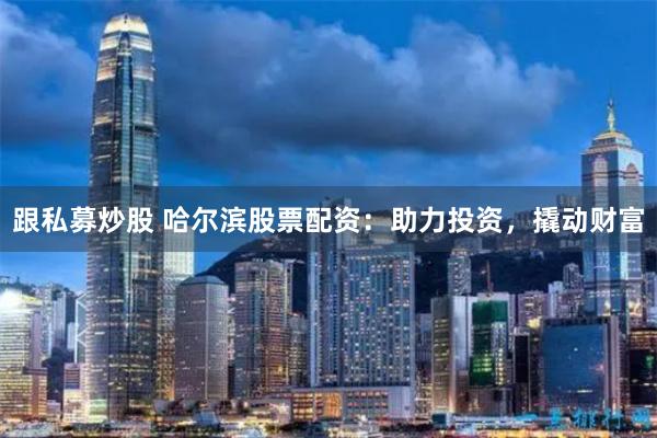 跟私募炒股 哈尔滨股票配资：助力投资，撬动财富