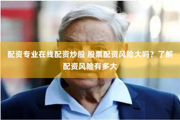 配资专业在线配资炒股 股票配资风险大吗？了解配资风险有多大
