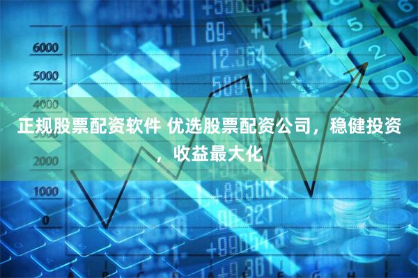正规股票配资软件 优选股票配资公司，稳健投资，收益最大化