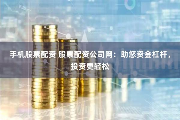 手机股票配资 股票配资公司网：助您资金杠杆，投资更轻松