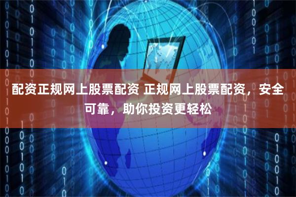 配资正规网上股票配资 正规网上股票配资，安全可靠，助你投资更轻松