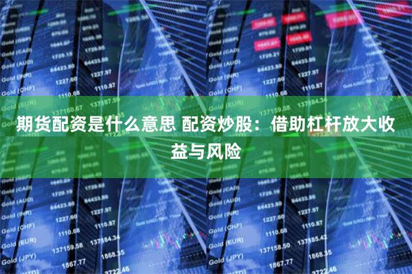 期货配资是什么意思 配资炒股：借助杠杆放大收益与风险