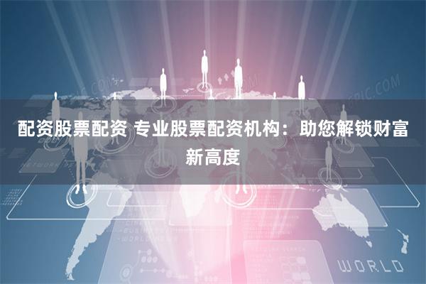 配资股票配资 专业股票配资机构：助您解锁财富新高度