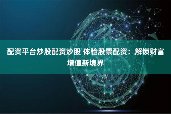 配资平台炒股配资炒股 体验股票配资：解锁财富增值新境界