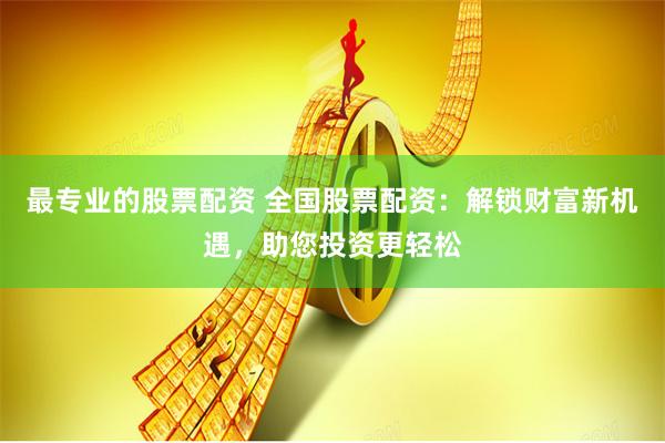 最专业的股票配资 全国股票配资：解锁财富新机遇，助您投资更轻松