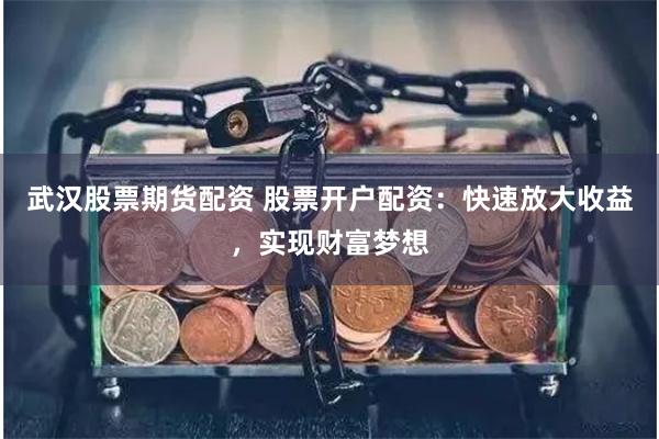 武汉股票期货配资 股票开户配资：快速放大收益，实现财富梦想
