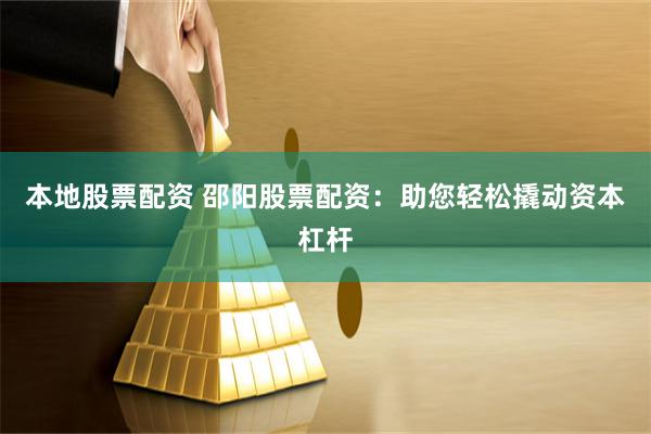 本地股票配资 邵阳股票配资：助您轻松撬动资本杠杆