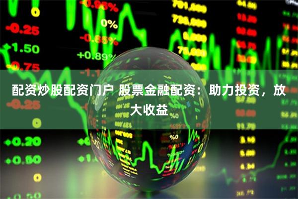 配资炒股配资门户 股票金融配资：助力投资，放大收益