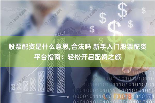 股票配资是什么意思,合法吗 新手入门股票配资平台指南：轻松开启配资之旅